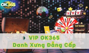 VIP OK365 - Danh xưng đẳng cấp cho giới sành chơi 